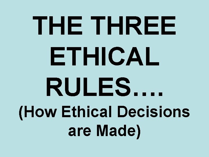 THE THREE ETHICAL RULES…. (How Ethical Decisions are Made) 
