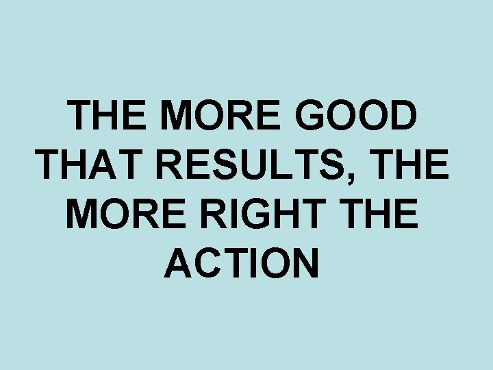 THE MORE GOOD THAT RESULTS, THE MORE RIGHT THE ACTION 