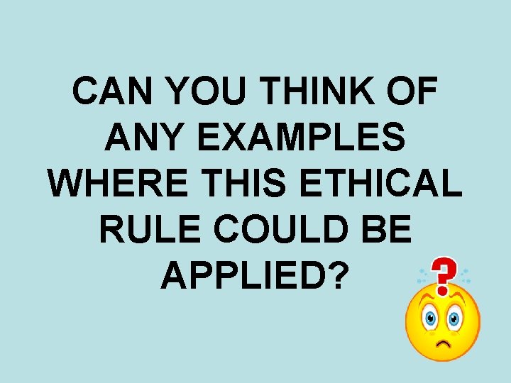 CAN YOU THINK OF ANY EXAMPLES WHERE THIS ETHICAL RULE COULD BE APPLIED? 