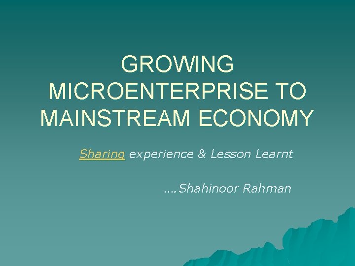 GROWING MICROENTERPRISE TO MAINSTREAM ECONOMY Sharing experience & Lesson Learnt …. Shahinoor Rahman 