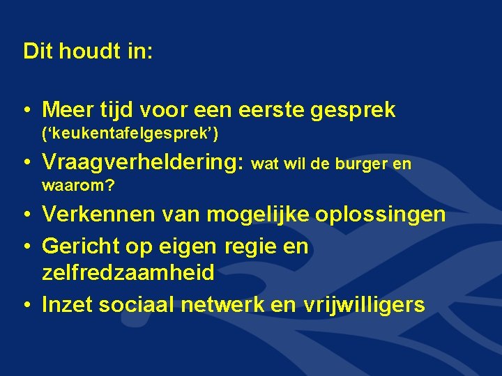 Dit houdt in: • Meer tijd voor een eerste gesprek (‘keukentafelgesprek’) • Vraagverheldering: wat Dit houdt in: • Meer tijd voor een eerste gesprek (‘keukentafelgesprek’) • Vraagverheldering: wat