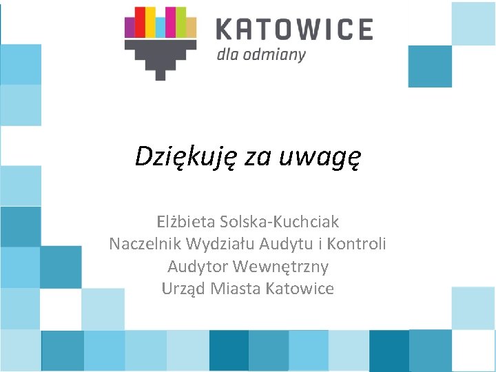 Dziękuję za uwagę Elżbieta Solska-Kuchciak Naczelnik Wydziału Audytu i Kontroli Audytor Wewnętrzny Urząd Miasta