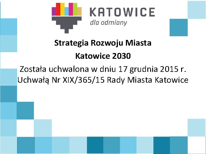 Strategia Rozwoju Miasta Katowice 2030 Została uchwalona w dniu 17 grudnia 2015 r. Uchwałą