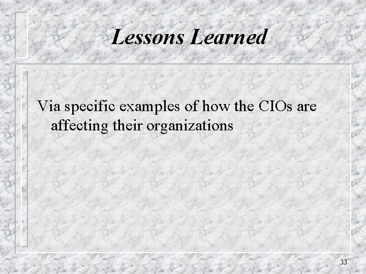 Lessons Learned Via specific examples of how the CIOs are affecting their organizations 33