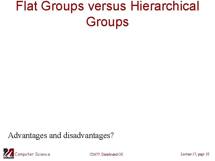 Flat Groups versus Hierarchical Groups Advantages and disadvantages? Computer Science CS 677: Distributed OS