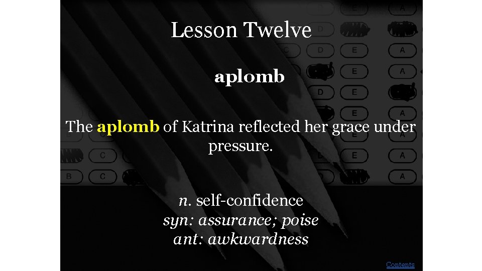 Lesson Twelve aplomb The aplomb of Katrina reflected her grace under pressure. n. self-confidence