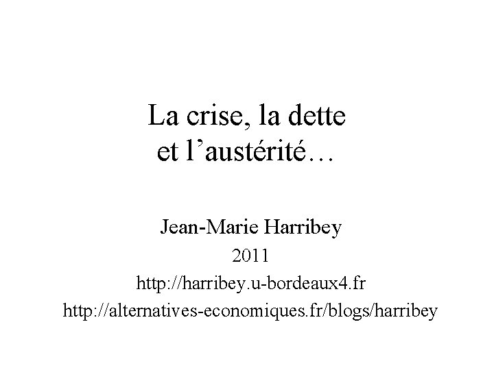 La crise, la dette et l’austérité… Jean-Marie Harribey 2011 http: //harribey. u-bordeaux 4. fr
