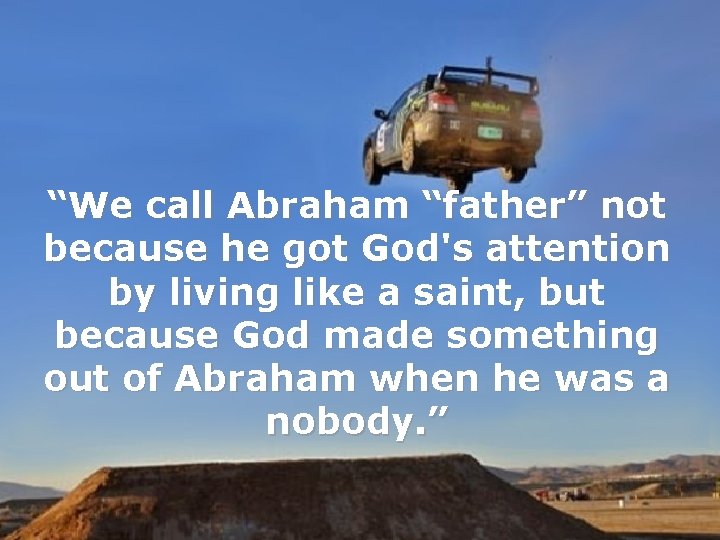 “We call Abraham “father” not because he got God's attention by living like a