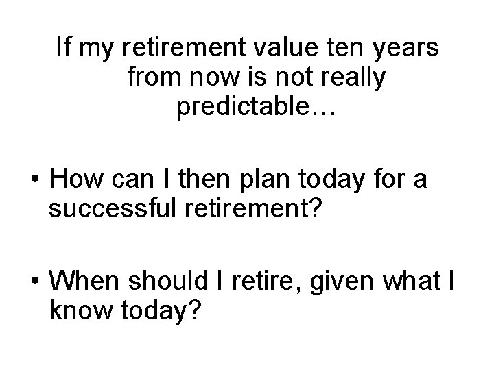 If my retirement value ten years from now is not really predictable… • How