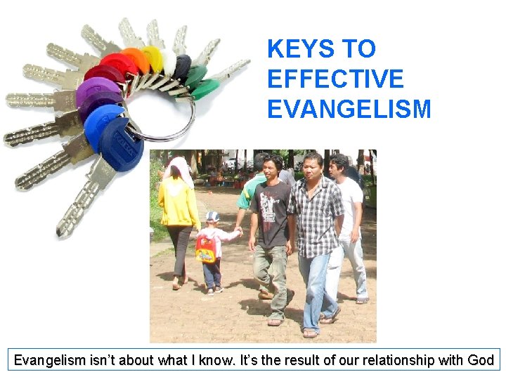 KEYS TO EFFECTIVE EVANGELISM Evangelism isn’t about what I know. It’s the result of