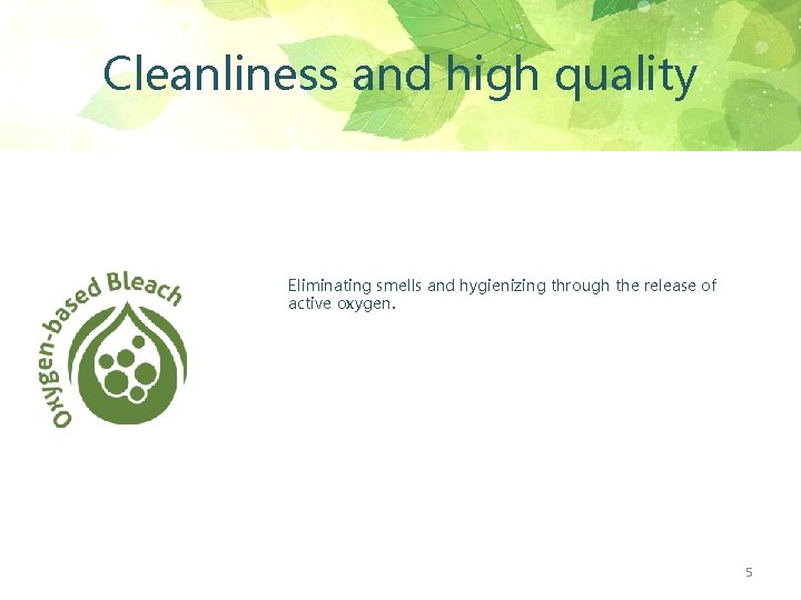 Cleanliness and high quality Eliminating smells and hygienizing through the release of active oxygen.