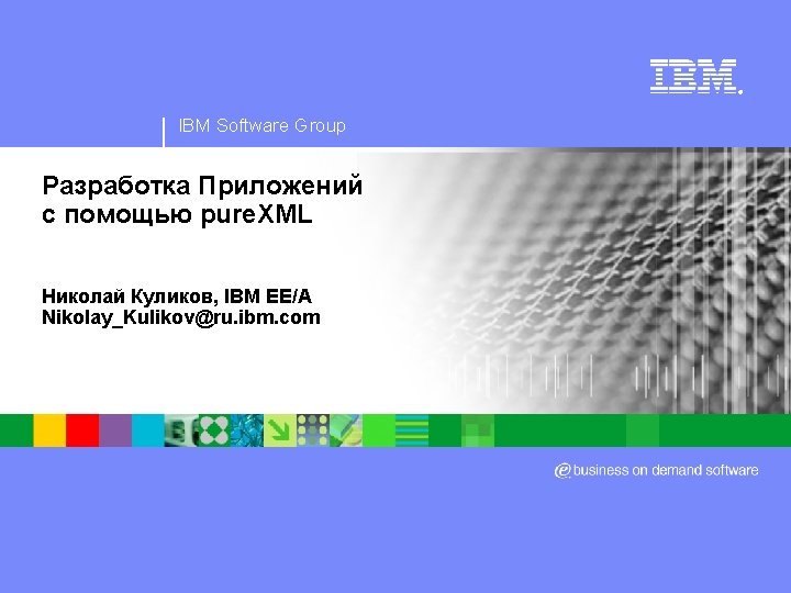 ® IBM Software Group Разработка Приложений с помощью pure. XML Николай Куликов, IBM EE/A