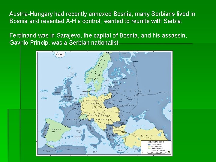 Austria-Hungary had recently annexed Bosnia, many Serbians lived in Bosnia and resented A-H’s control;