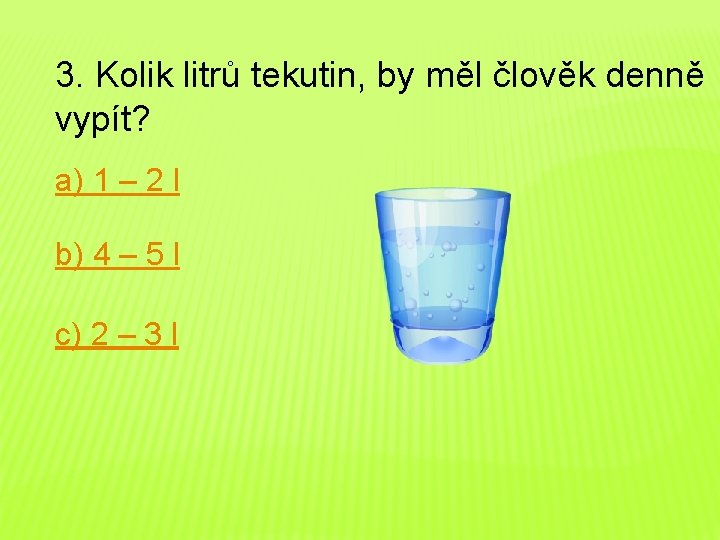 3. Kolik litrů tekutin, by měl člověk denně vypít? a) 1 – 2 l