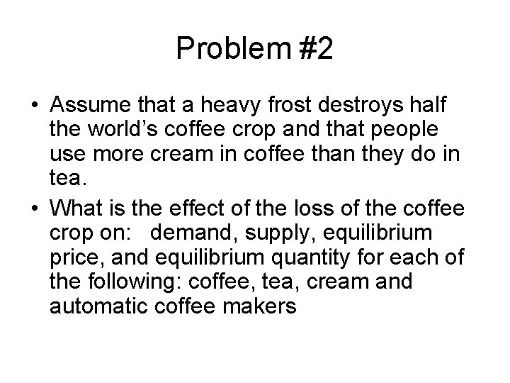 Problem #2 • Assume that a heavy frost destroys half the world’s coffee crop