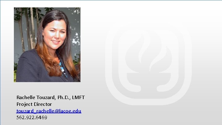 Rachelle Touzard, Ph. D. , LMFT Project Director touzard_rachelle@lacoe. edu 562. 922. 6469 