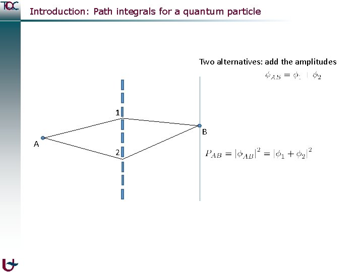 Introduction: Path integrals for a quantum particle Two alternatives: add the amplitudes 1 B