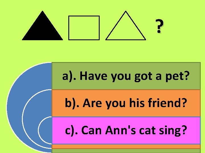 ? a). Have you got a pet? b). Are you his friend? c). Can