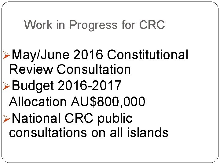 Work in Progress for CRC ØMay/June 2016 Constitutional Review Consultation ØBudget 2016 -2017 Allocation