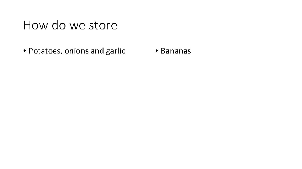 How do we store • Potatoes, onions and garlic • Bananas 