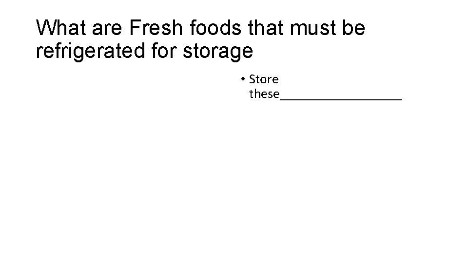 What are Fresh foods that must be refrigerated for storage • Store these_________ 