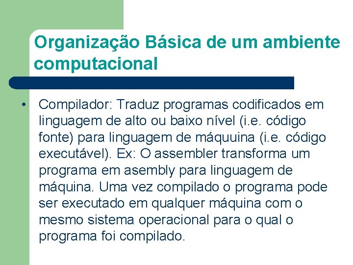 Organização Básica de um ambiente computacional • Compilador: Traduz programas codificados em linguagem de