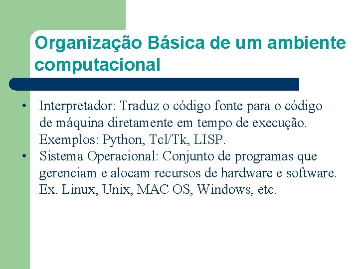 Organização Básica de um ambiente computacional • Interpretador: Traduz o código fonte para o