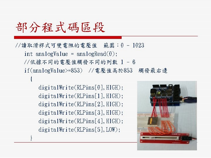 部分程式碼區段 //讀取滑桿式可變電阻的電壓值 範圍： 0 - 1023 int analog. Value = analog. Read(0); //依據不同的電壓值觸發不同的列數 1