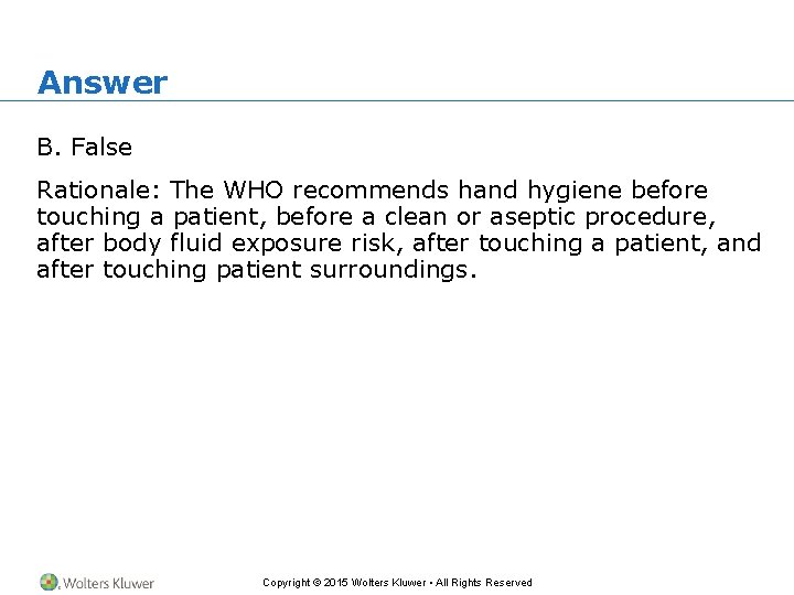 Answer B. False Rationale: The WHO recommends hand hygiene before touching a patient, before
