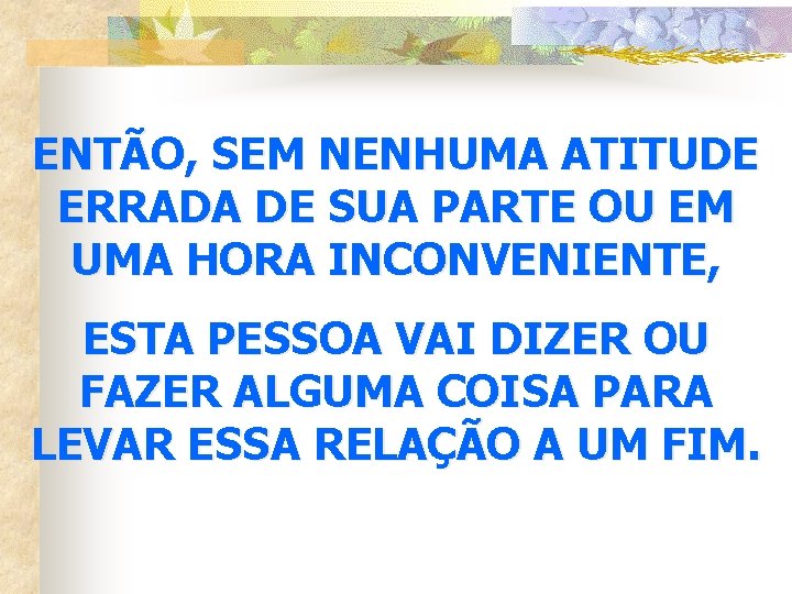 ENTÃO, SEM NENHUMA ATITUDE ERRADA DE SUA PARTE OU EM UMA HORA INCONVENIENTE, ESTA