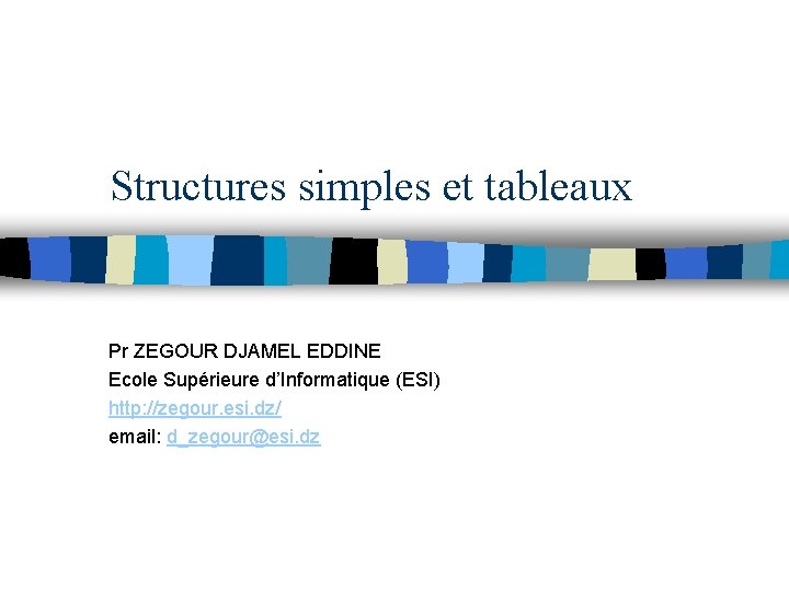 Structures simples et tableaux Pr ZEGOUR DJAMEL EDDINE Ecole Supérieure d’Informatique (ESI) http: //zegour.