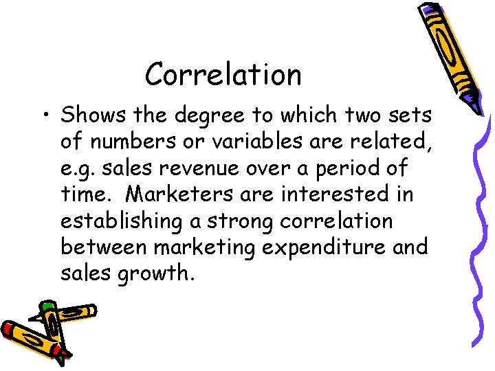 Correlation • Shows the degree to which two sets of numbers or variables are