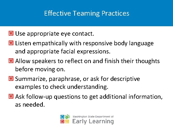 Effective Teaming Practices Use appropriate eye contact. Listen empathically with responsive body language and