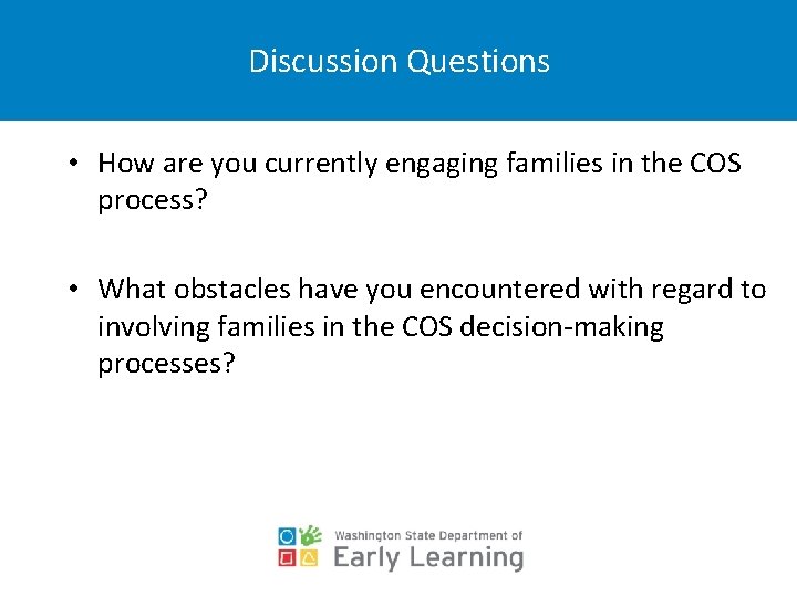 Discussion Questions • How are you currently engaging families in the COS process? •