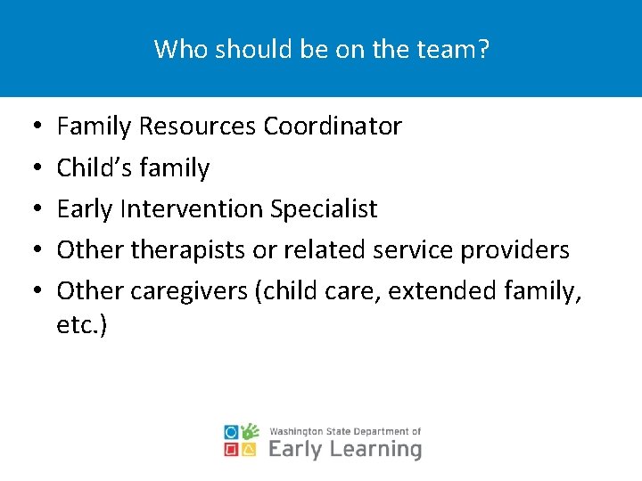 Who should be on the team? • • • Family Resources Coordinator Child’s family