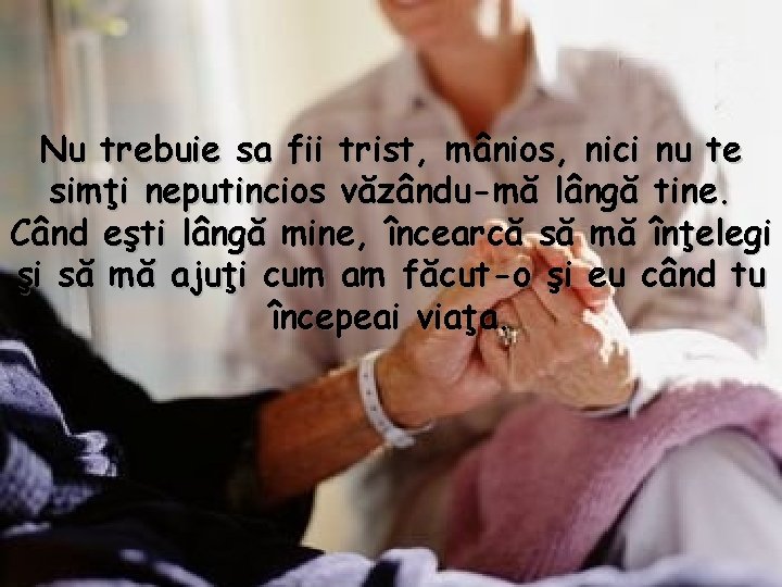 Nu trebuie sa fii trist, mânios, nici nu te simţi neputincios văzându-mă lângă tine.