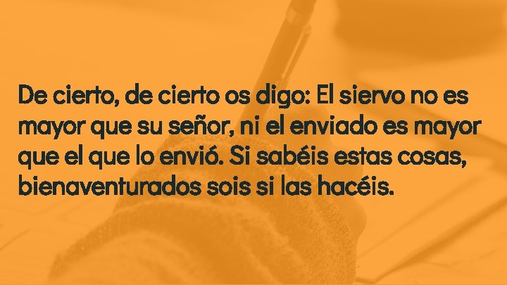 De cierto, de cierto os digo: El siervo no es mayor que su señor,