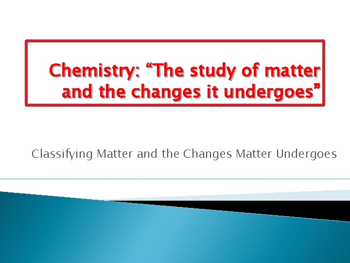 Chemistry: “The study of matter and the changes it undergoes” Classifying Matter and the