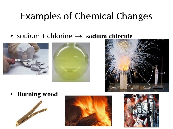 Examples of Chemical Changes • sodium + chlorine → sodium chloride • Burning wood