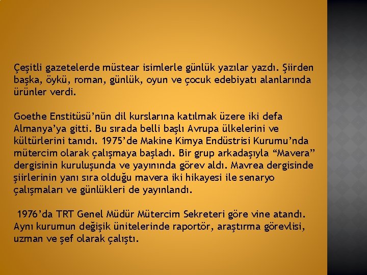 Çeşitli gazetelerde müstear isimlerle günlük yazılar yazdı. Şiirden başka, öykü, roman, günlük, oyun ve