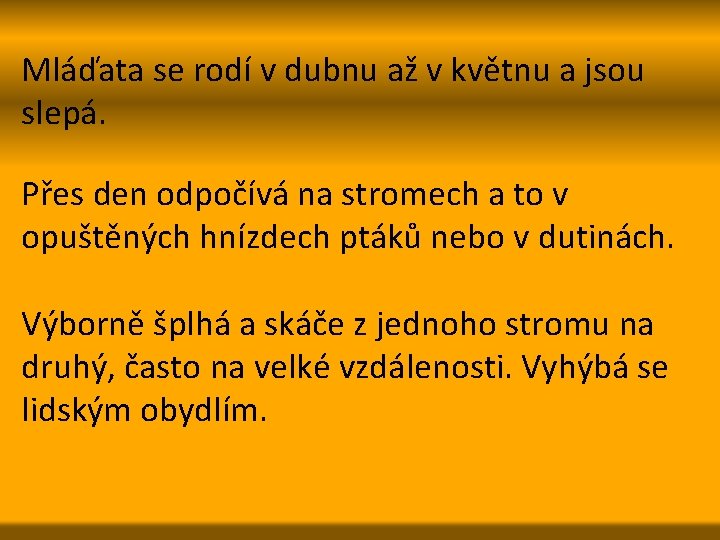 Mláďata se rodí v dubnu až v květnu a jsou slepá. Přes den odpočívá