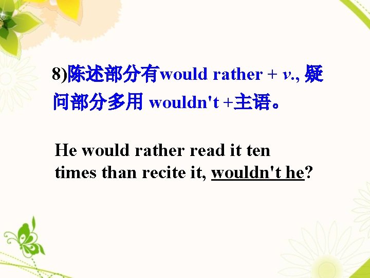 8)陈述部分有would rather + v. , 疑 问部分多用 wouldn't +主语。 He would rather read it