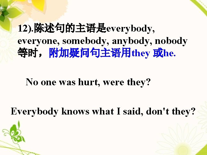 12). 陈述句的主语是everybody, everyone, somebody, anybody, nobody 等时，附加疑问句主语用they 或he. No one was hurt, were they?