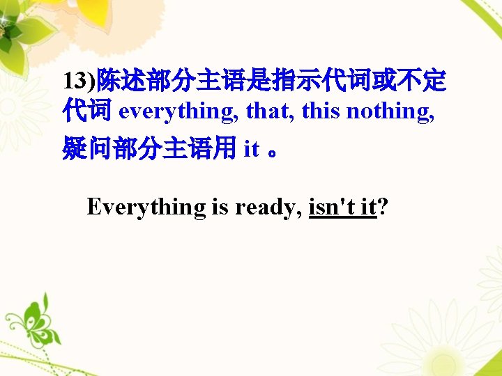 13)陈述部分主语是指示代词或不定 代词 everything, that, this nothing, 疑问部分主语用 it 。 Everything is ready, isn't it?