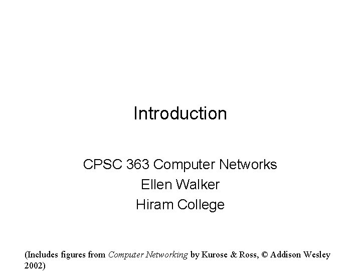 Introduction CPSC 363 Computer Networks Ellen Walker Hiram College (Includes figures from Computer Networking