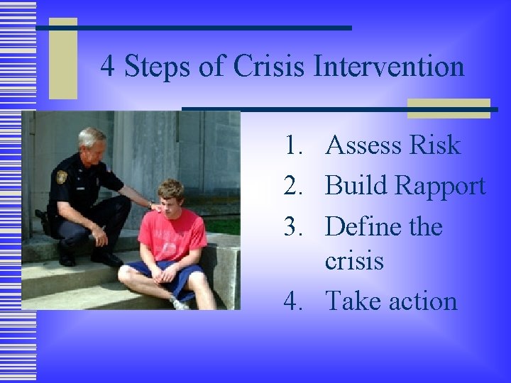 4 Steps of Crisis Intervention 1. Assess Risk 2. Build Rapport 3. Define the