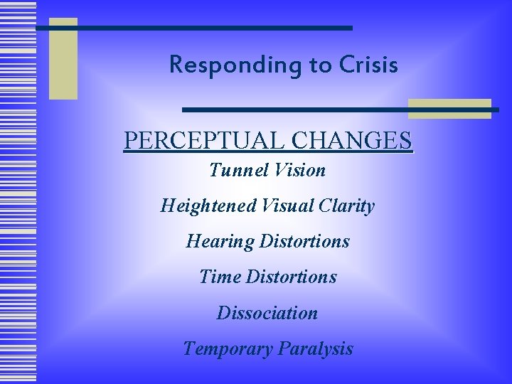 Responding to Crisis PERCEPTUAL CHANGES Tunnel Vision Heightened Visual Clarity Hearing Distortions Time Distortions