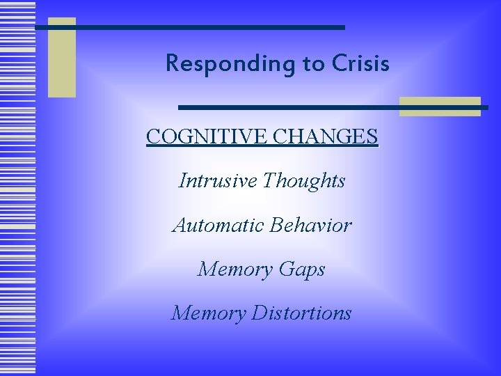 Responding to Crisis COGNITIVE CHANGES Intrusive Thoughts Automatic Behavior Memory Gaps Memory Distortions 