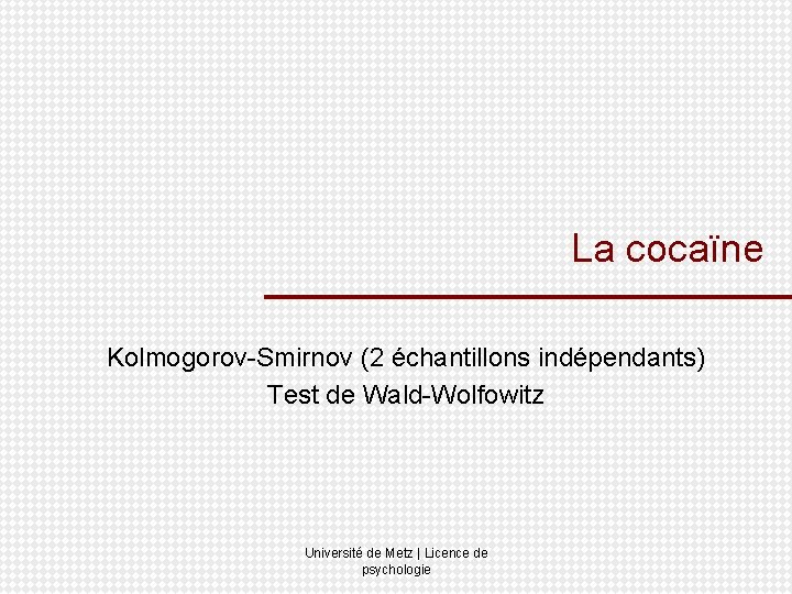La cocaïne Kolmogorov-Smirnov (2 échantillons indépendants) Test de Wald-Wolfowitz Université de Metz | Licence
