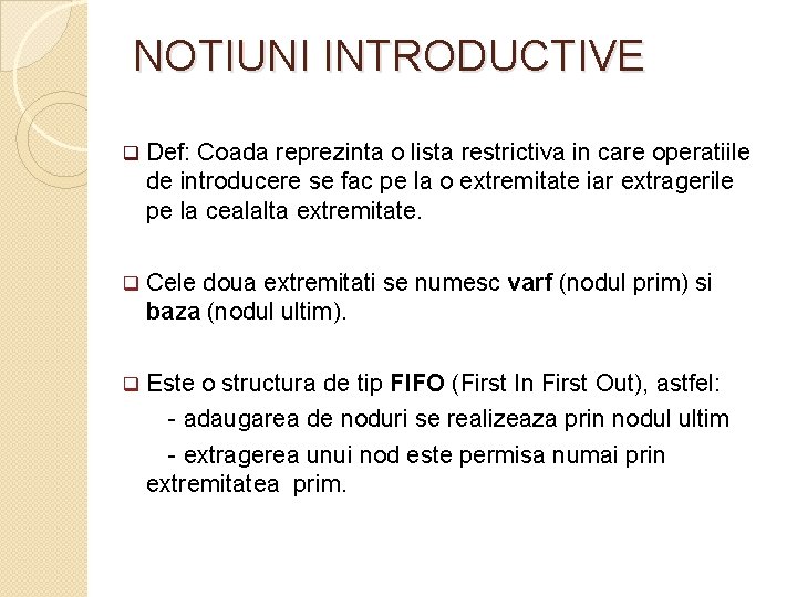 NOTIUNI INTRODUCTIVE q Def: Coada reprezinta o lista restrictiva in care operatiile de introducere